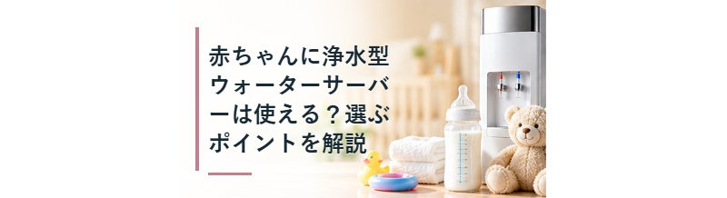 赤ちゃんに浄水型ウォーターサーバーは使える？選ぶポイントを解説