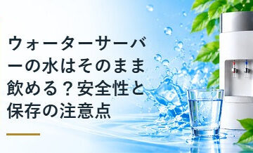 ウォーターサーバーの水はそのまま飲める？安全性と保存の注意点