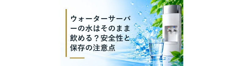 ウォーターサーバーの水はそのまま飲める？安全性と保存の注意点