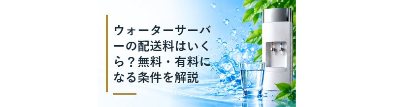 ウォーターサーバーの配送料はいくら？無料・有料になる条件を解説