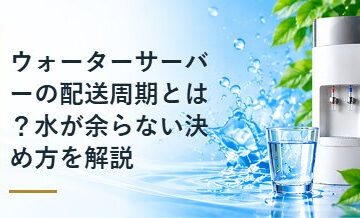 ウォーターサーバーの配送周期とは？水が余らない決め方を解説