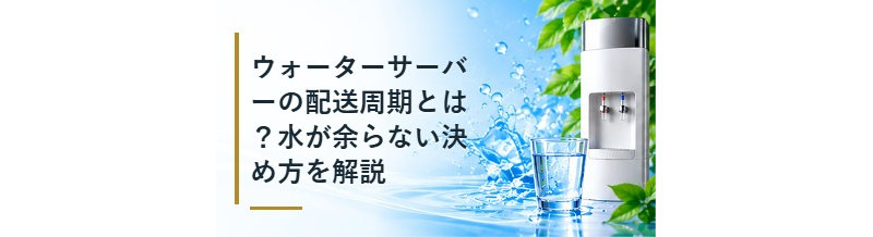 ウォーターサーバーの配送周期とは？水が余らない決め方を解説