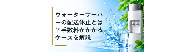 ウォーターサーバーの配送休止とは？手数料がかかるケースを解説