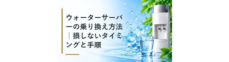 ウォーターサーバーの乗り換え方法｜損しないタイミングと手順
