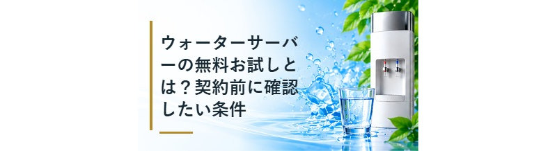 ウォーターサーバーの無料お試しとは？契約前に確認したい条件
