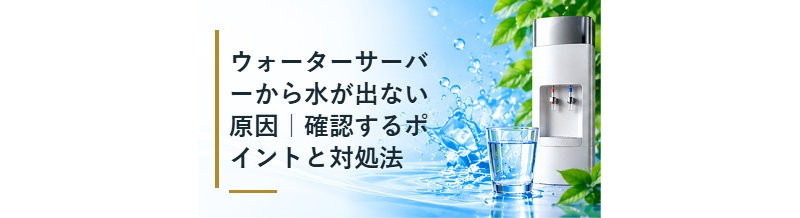 ウォーターサーバーから水が出ない原因｜確認するポイントと対処法