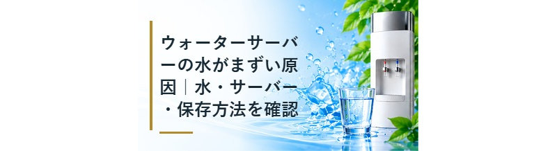 ウォーターサーバーの水がまずい原因｜水・サーバー・保存方法を確認
