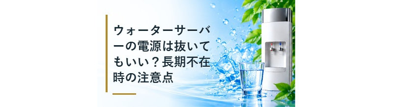 ウォーターサーバーの電源は抜いてもいい？長期不在時の注意点