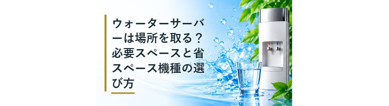 ウォーターサーバーは場所を取る？必要スペースと省スペース機種の選び方