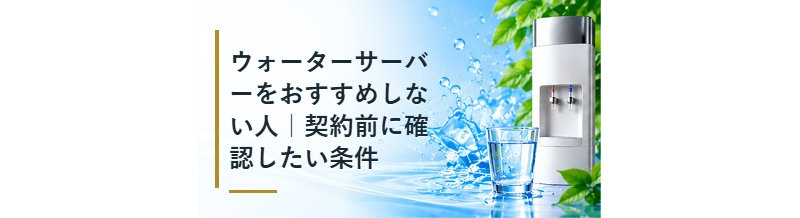 ウォーターサーバーをおすすめしない人｜契約前に確認したい条件