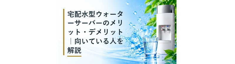 宅配水型ウォーターサーバーのメリット・デメリット｜向いている人を解説