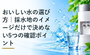 おいしい水の選び方｜採水地のイメージだけで決めない5つの確認ポイント