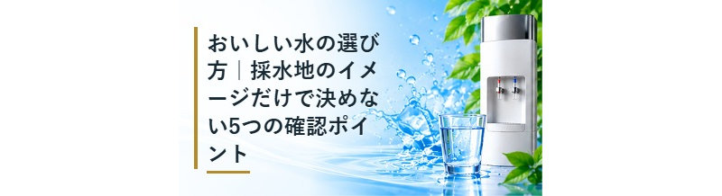 おいしい水の選び方｜採水地のイメージだけで決めない5つの確認ポイント
