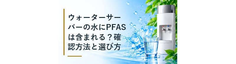 ウォーターサーバーの水にPFASは含まれる？確認方法と選び方
