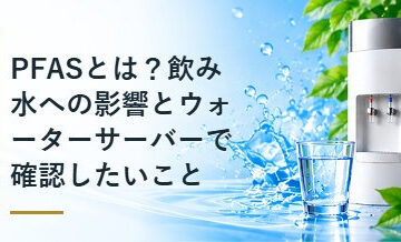 PFASとは？飲み水への影響とウォーターサーバーで確認したいこと