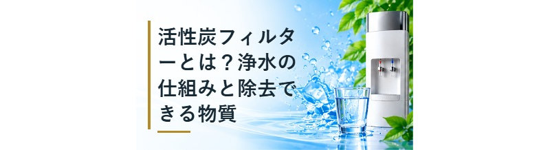 活性炭フィルターとは？浄水の仕組みと除去できる物質