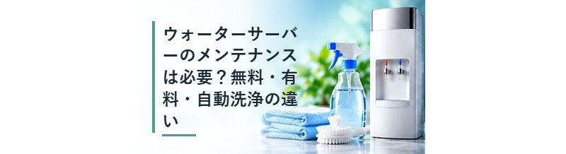 ウォーターサーバーのメンテナンスは必要？無料・有料・自動洗浄の違い