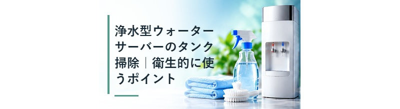 浄水型ウォーターサーバーのタンク掃除｜衛生的に使うポイント