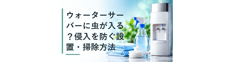 ウォーターサーバーに虫が入る？侵入を防ぐ設置・掃除方法