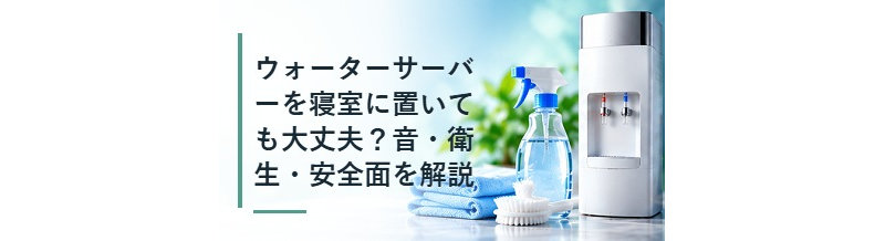 ウォーターサーバーを寝室に置いても大丈夫？音・衛生・安全面を解説