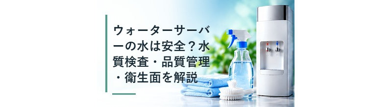 ウォーターサーバーの水は安全？水質検査・品質管理・衛生面を解説