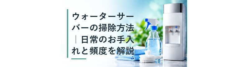 ウォーターサーバーの掃除方法｜日常のお手入れと頻度を解説