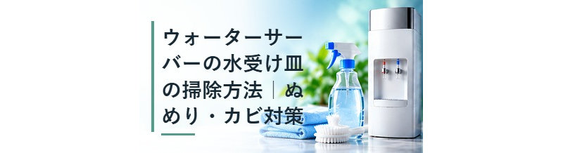 ウォーターサーバーの水受け皿の掃除方法｜ぬめり・カビ対策