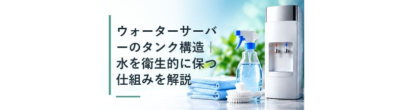 ウォーターサーバーのタンク構造｜水を衛生的に保つ仕組みを解説