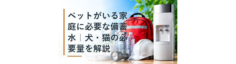 ペットがいる家庭に必要な備蓄水｜犬・猫の必要量を解説