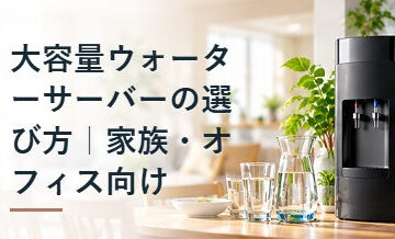 大容量ウォーターサーバーの選び方｜家族・オフィス向け