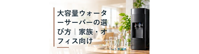 大容量ウォーターサーバーの選び方｜家族・オフィス向け
