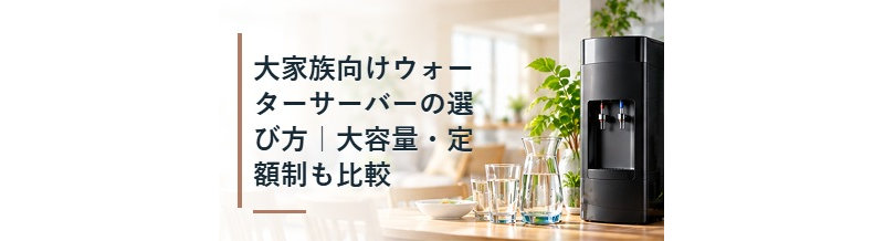 大家族向けウォーターサーバーの選び方｜大容量・定額制も比較