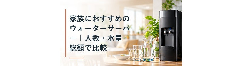家族におすすめのウォーターサーバー｜人数・水量・総額で比較