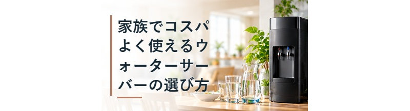 家族でコスパよく使えるウォーターサーバーの選び方