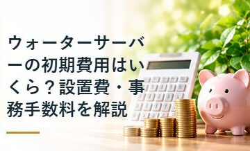 ウォーターサーバーの初期費用はいくら？設置費・事務手数料を解説