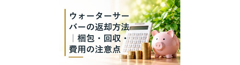 ウォーターサーバーの返却方法｜梱包・回収・費用の注意点