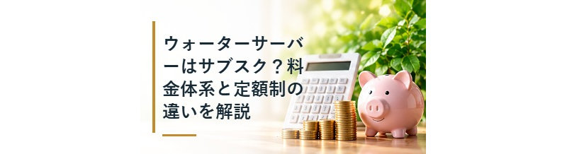 ウォーターサーバーはサブスク？料金体系と定額制の違いを解説