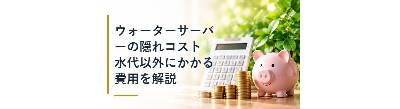ウォーターサーバーの隠れコスト｜水代以外にかかる費用を解説