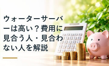 ウォーターサーバーは高い？費用に見合う人・見合わない人を解説