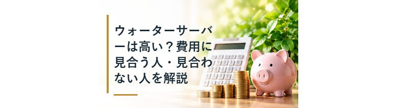 ウォーターサーバーは高い？費用に見合う人・見合わない人を解説