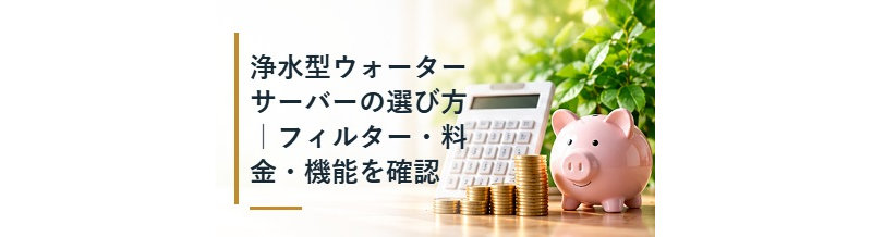 浄水型ウォーターサーバーの選び方｜フィルター・料金・機能を確認
