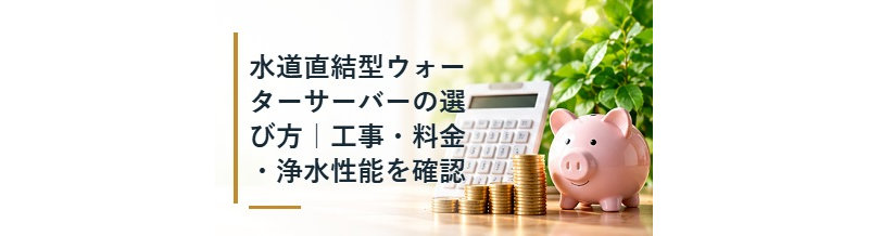 水道直結型ウォーターサーバーの選び方｜工事・料金・浄水性能を確認