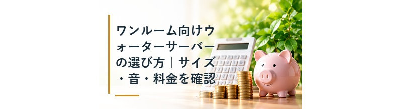 ワンルーム向けウォーターサーバーの選び方｜サイズ・音・料金を確認