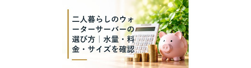 二人暮らしのウォーターサーバーの選び方｜水量・料金・サイズを確認