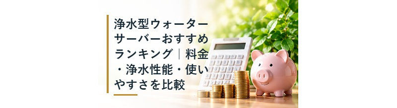 浄水型ウォーターサーバーおすすめランキング｜料金・浄水性能・使いやすさを比較