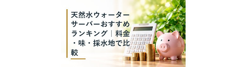 天然水ウォーターサーバーおすすめランキング｜料金・味・採水地で比較