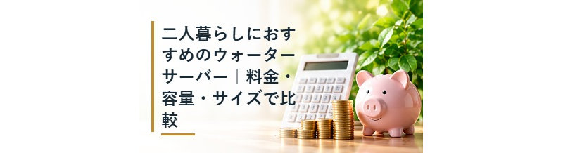 二人暮らしにおすすめのウォーターサーバー｜料金・容量・サイズで比較