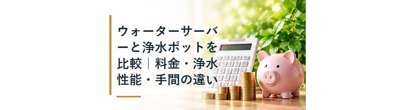ウォーターサーバーと浄水ポットを比較｜料金・浄水性能・手間の違い