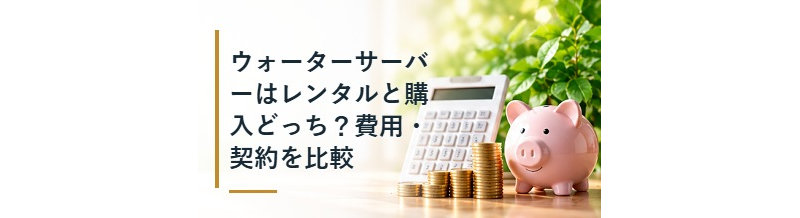 ウォーターサーバーはレンタルと購入どっち？費用・契約を比較