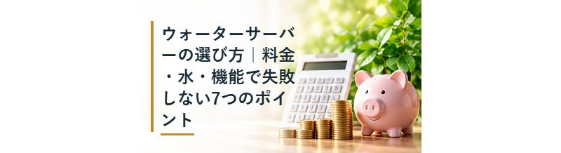 ウォーターサーバーの選び方｜料金・水・機能で失敗しない7つのポイント